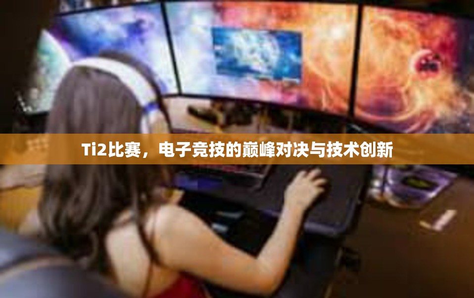 Ti2比赛，电子竞技的巅峰对决与技术创新