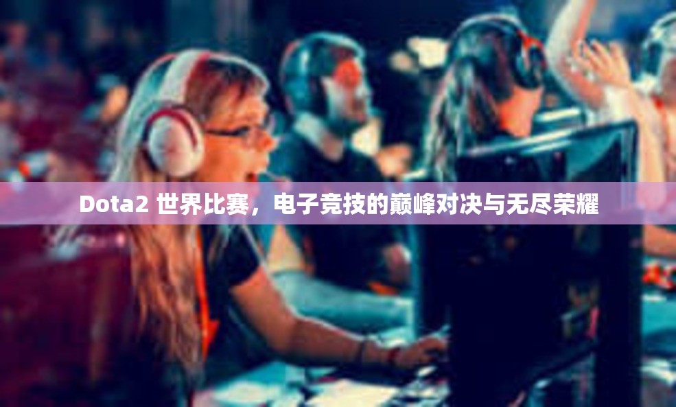 Dota2 世界比赛，电子竞技的巅峰对决与无尽荣耀