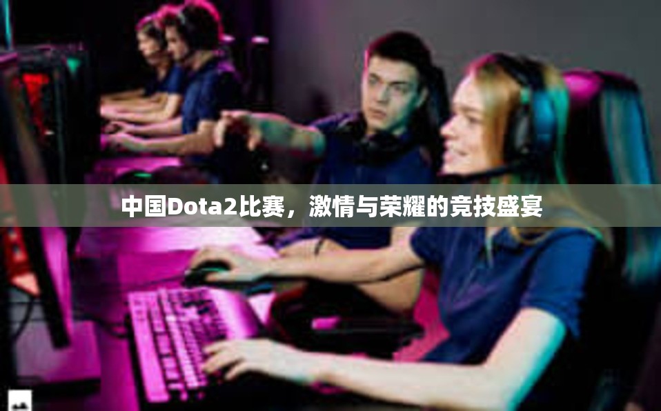 中国Dota2比赛，激情与荣耀的竞技盛宴