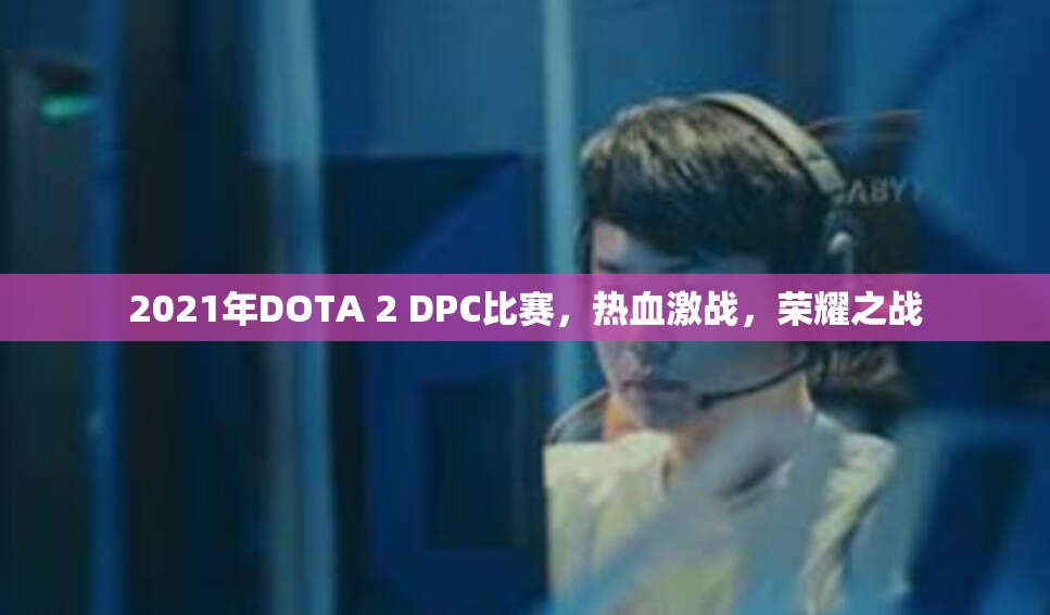 2021年DOTA 2 DPC比赛，热血激战，荣耀之战