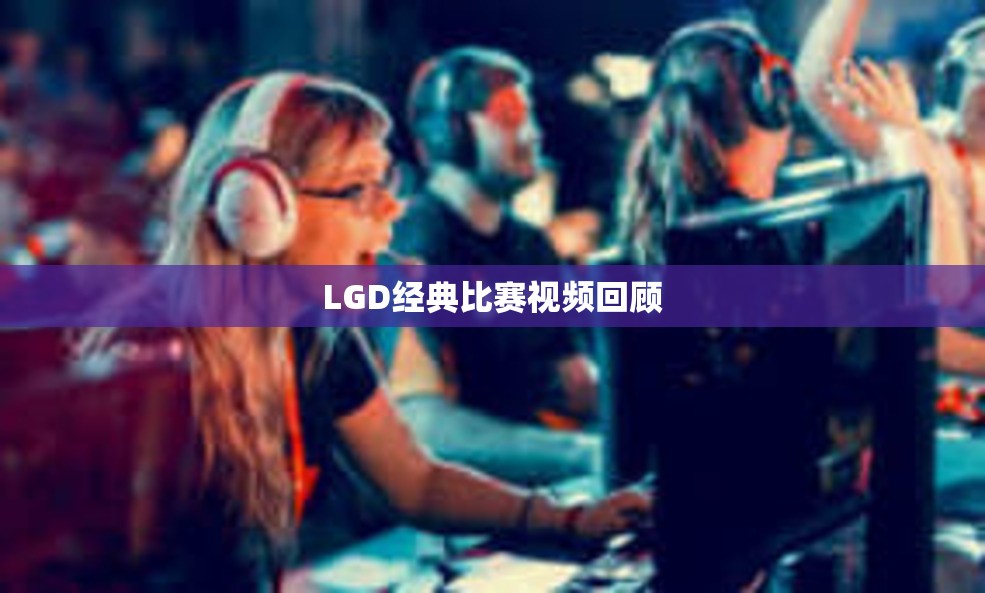 LGD经典比赛视频回顾