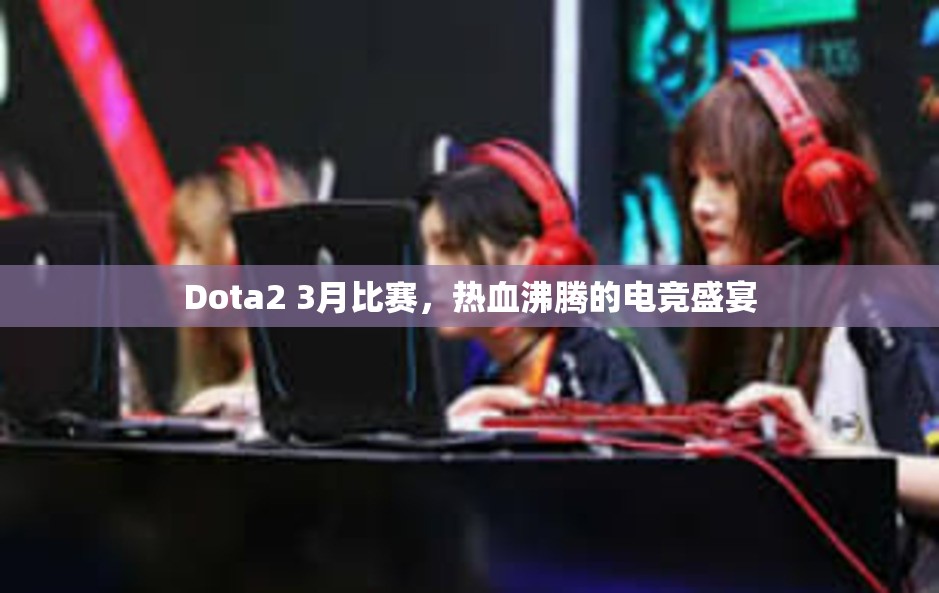 Dota2 3月比赛，热血沸腾的电竞盛宴