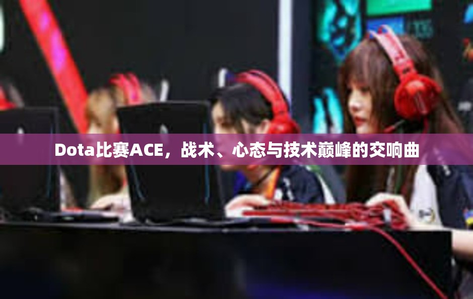 Dota比赛ACE，战术、心态与技术巅峰的交响曲